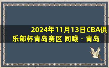 2024年11月13日CBA俱乐部杯青岛赛区 同曦 - 青岛 全场精华回放